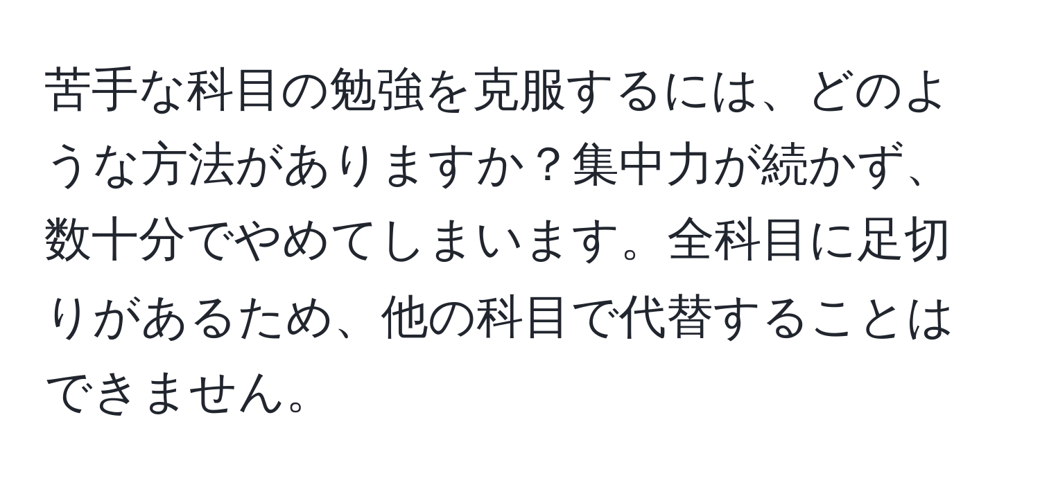 苦手な科目の勉強を克服するには、どのような方法がありますか？集中力が続かず、数十分でやめてしまいます。全科目に足切りがあるため、他の科目で代替することはできません。