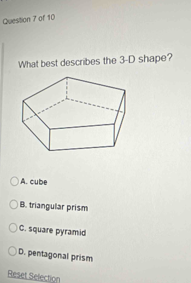 What best describes the 3-D shape?
A. cube
B. triangular prism
C. square pyramid
D. pentagonal prism
Reset Selection