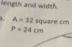 length and width. 
. A=32 square cm
P=24cm