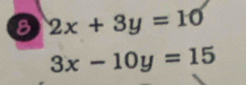 8 2x+3y=10
3x-10y=15