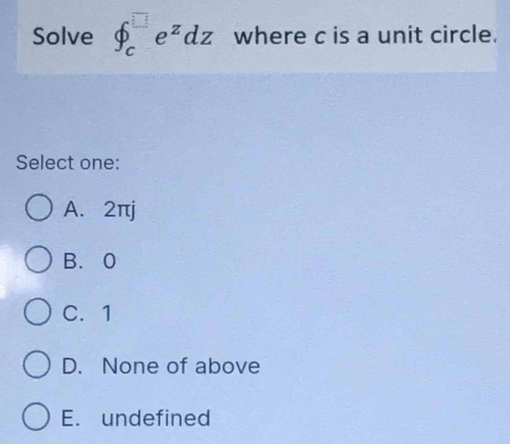 Solve ∈t _c^((□)e^z)dz where c is a unit circle.
Select one:
A. 2πj
B. 0
C. 1
D. None of above
E. undefined