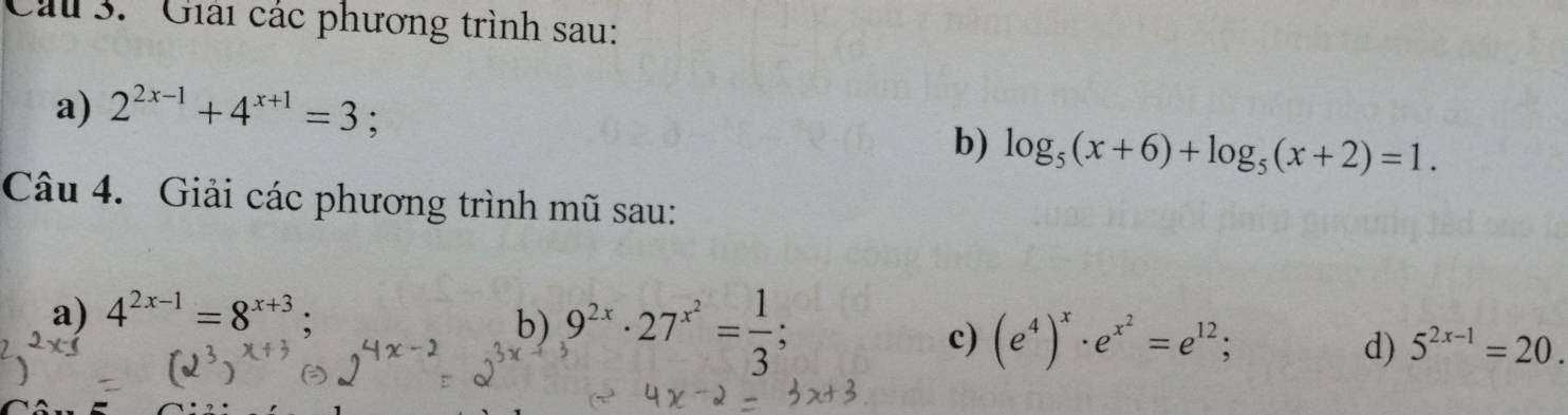 ' Giải các phương trình sau: 
a) 2^(2x-1)+4^(x+1)=3 : b) log _5(x+6)+log _5(x+2)=1. 
Câu 4. Giải các phương trình mũ sau: 
a) 4^(2x-1)=8^(x+3)
b) 9^(2x)· 27^(x^2)= 1/3 ; 
c) (e^4)^x· e^(x^2)=e^(12); d) 5^(2x-1)=20.