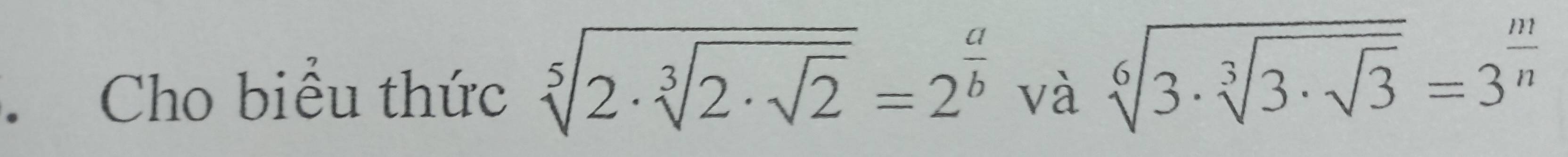 Cho biểu thức sqrt[5](2· sqrt [3]2· sqrt 2)=2^(frac a)b và sqrt[6](3· sqrt [3]3· sqrt 3)=3^(frac m)n