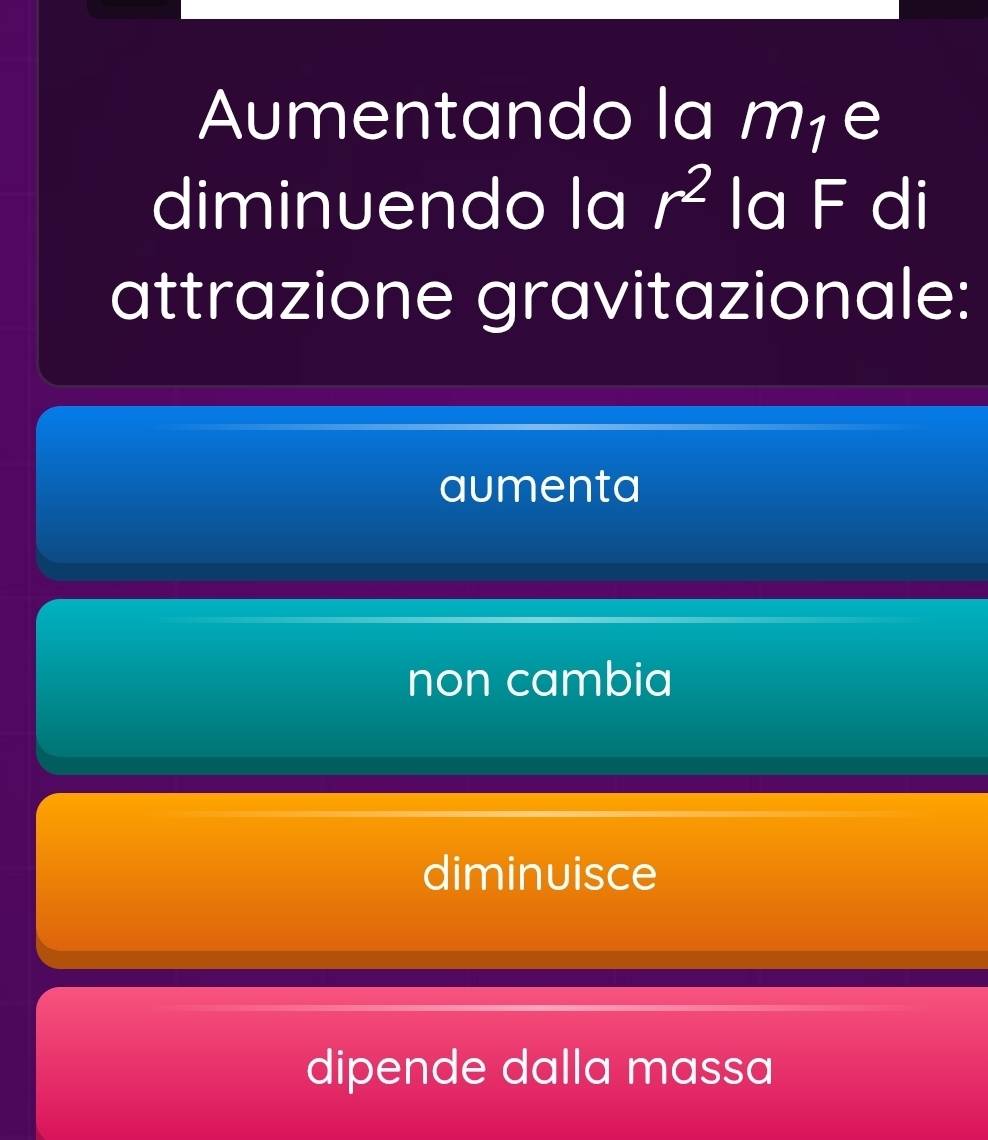 Aumentando la mã e
diminuendo la r^2 la F di
attrazione gravitazionale:
aumenta
non cambia
diminuisce
dipende dalla massa