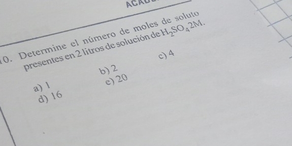 H_2SO_42M. 
0. Determine el número de moles de soluto
presentes en 2 litros de solución de c) 4
b) 2
a) l
d) 16 e) 20