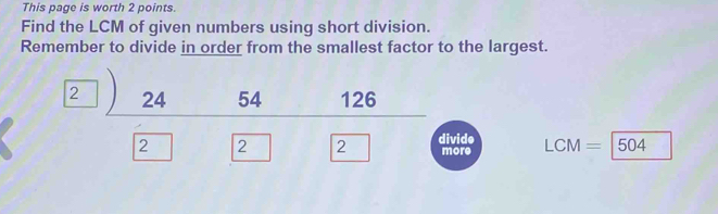 This page is worth 2 points. 
Find the LCM of given numbers using short division. 
Remember to divide in order from the smallest factor to the largest. 
2 
vide ore C A= 504