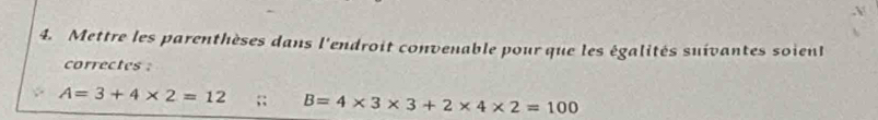 Mettre les parenthèses dans l'endroit convenable pour que les égalités suivantes soient 
correctes :
A=3+4* 2=12;; B=4* 3* 3+2* 4* 2=100