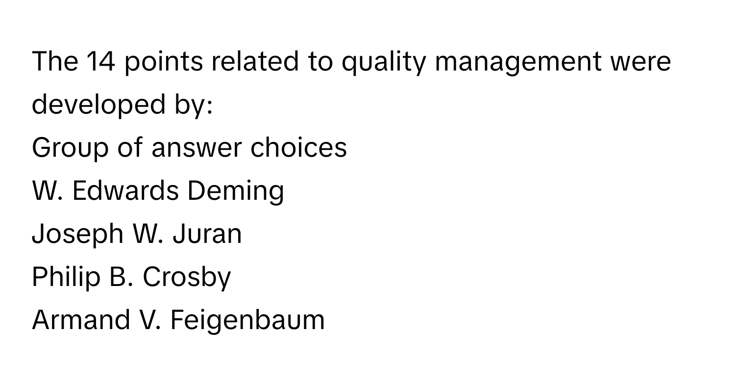 The 14 points related to quality management were developed by:
Group of answer choices
W. Edwards Deming
Joseph W. Juran
Philip B. Crosby
Armand V. Feigenbaum