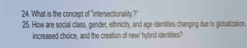 What is the concept of "intersectionality.?" 
25. How are social class, gender, ethnicity, and age identities changing due to globalization, 
increased choice, and the creation of new/ hybrid identities?