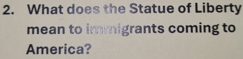 What does the Statue of Liberty 
mean to immigrants coming to 
America?