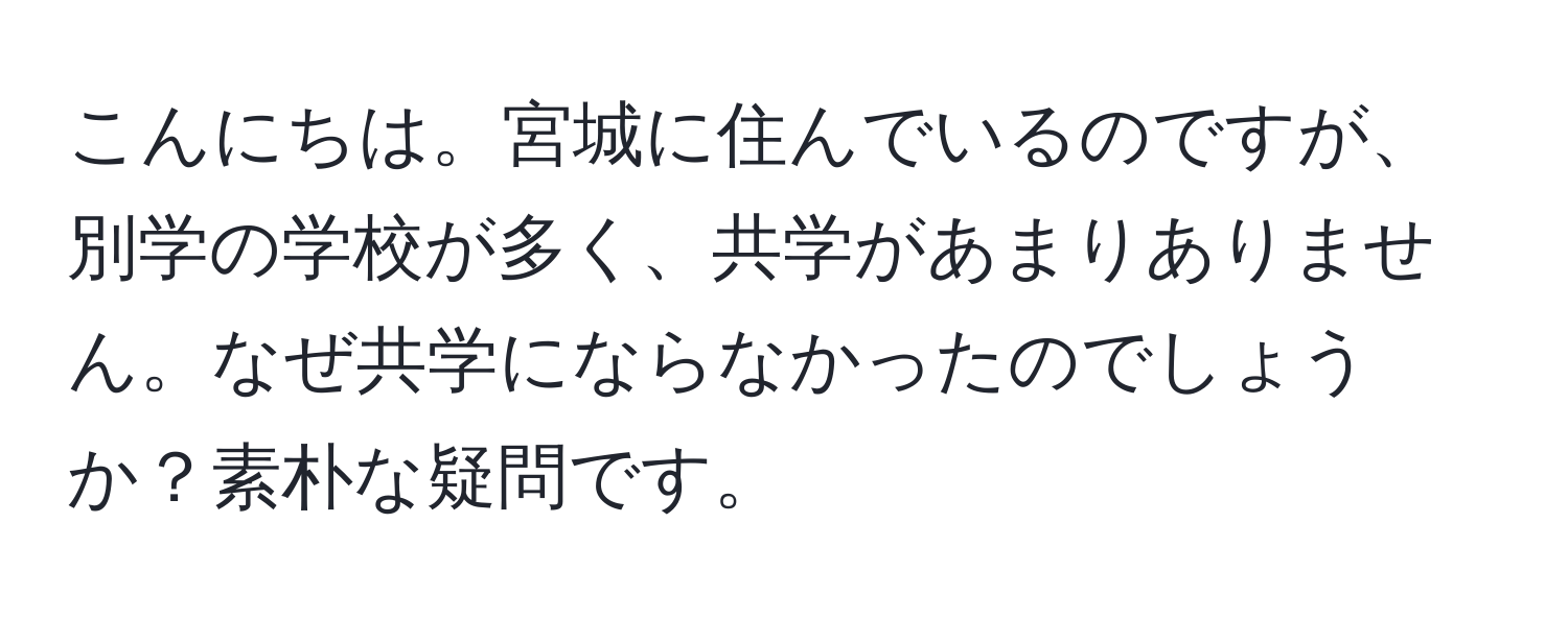 こんにちは。宮城に住んでいるのですが、別学の学校が多く、共学があまりありません。なぜ共学にならなかったのでしょうか？素朴な疑問です。