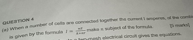 When a number of cells are connected together the current I amperes, of the comb 
is given by the formula I= nE/R+nr  make π subject of the formula. [5 marks] 
two-mesh electrical circuit gives the equations.