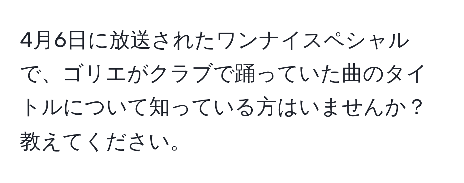 4月6日に放送されたワンナイスペシャルで、ゴリエがクラブで踊っていた曲のタイトルについて知っている方はいませんか？教えてください。