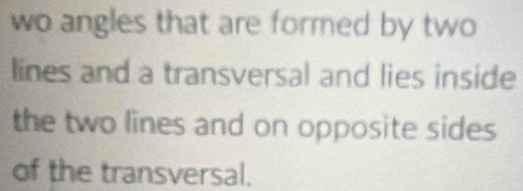 wo angles that are formed by two 
lines and a transversal and lies inside 
the two lines and on opposite sides 
of the transversal.