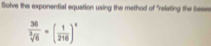 Solve the exponential equation using the method of "relating the bases
 36/sqrt[3](6) =( 1/216 )^x