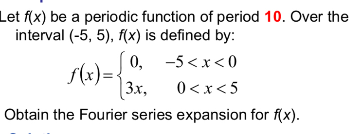 Let f(x) be a periodic function of period 10. Over the 
interval (-5,5), f(x) is defined by:
f(x)=beginarrayl 0,-5
Obtain the Fourier series expansion for f(x).