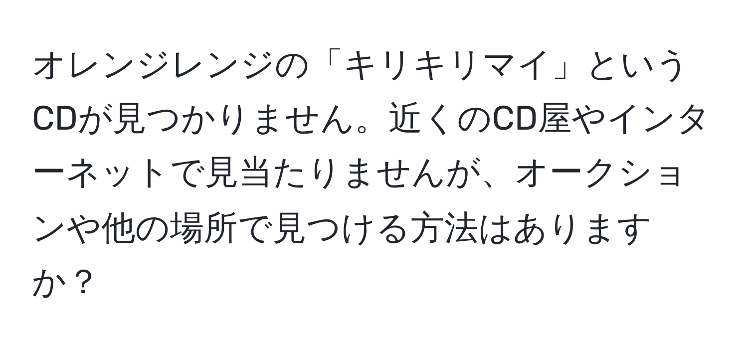 オレンジレンジの「キリキリマイ」というCDが見つかりません。近くのCD屋やインターネットで見当たりませんが、オークションや他の場所で見つける方法はありますか？