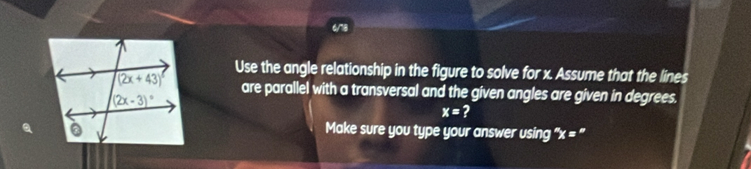 Use the angle relationship in the figure to solve for x. Assume that the lines
are parallel with a transversal and the given angles are given in degrees.
x= ?
Make sure you type your answer using ''x = ''