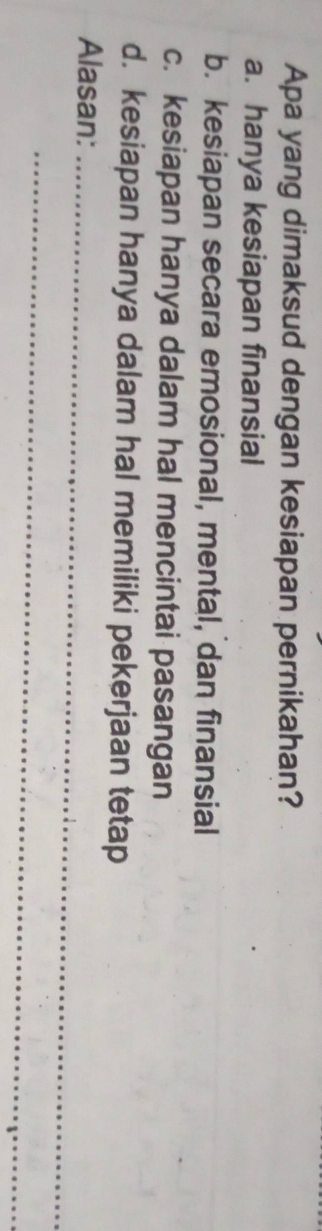 Apa yang dimaksud dengan kesiapan pernikahan?
a. hanya kesiapan finansial
b. kesiapan secara emosional, mental, dan finansial
c. kesiapan hanya dalam hal mencintai pasangan
d. kesiapan hanya dalam hal memiliki pekerjaan tetap
Alasan:_
_