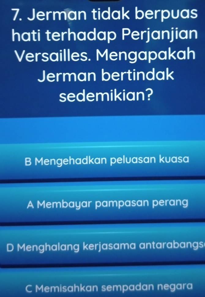 Jerman tidak berpuas
hati terhadap Perjanjian
Versailles. Mengapakah
Jerman bertindak
sedemikian?
B Mengehadkan peluasan kuasa
A Membayar pampasan perang
D Menghalang kerjasama antarabangs
C Memisahkan sempadan negara