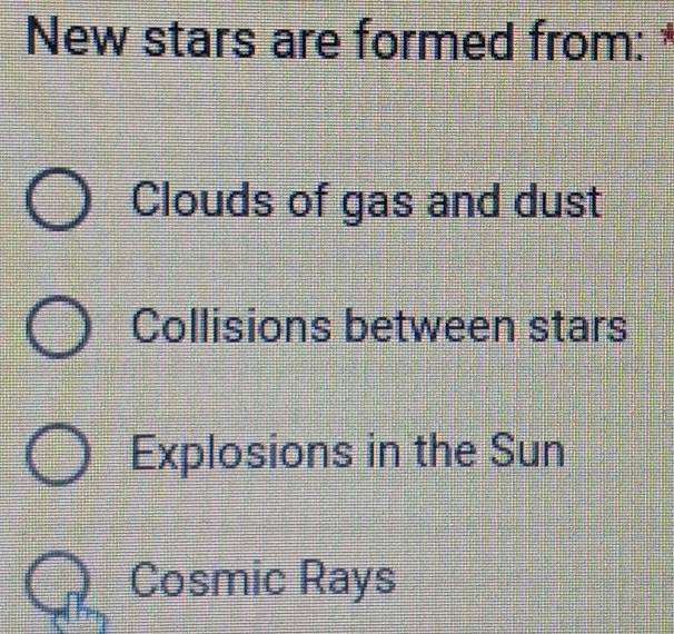 New stars are formed from: *
Clouds of gas and dust
Collisions between stars
Explosions in the Sun
Cosmic Rays