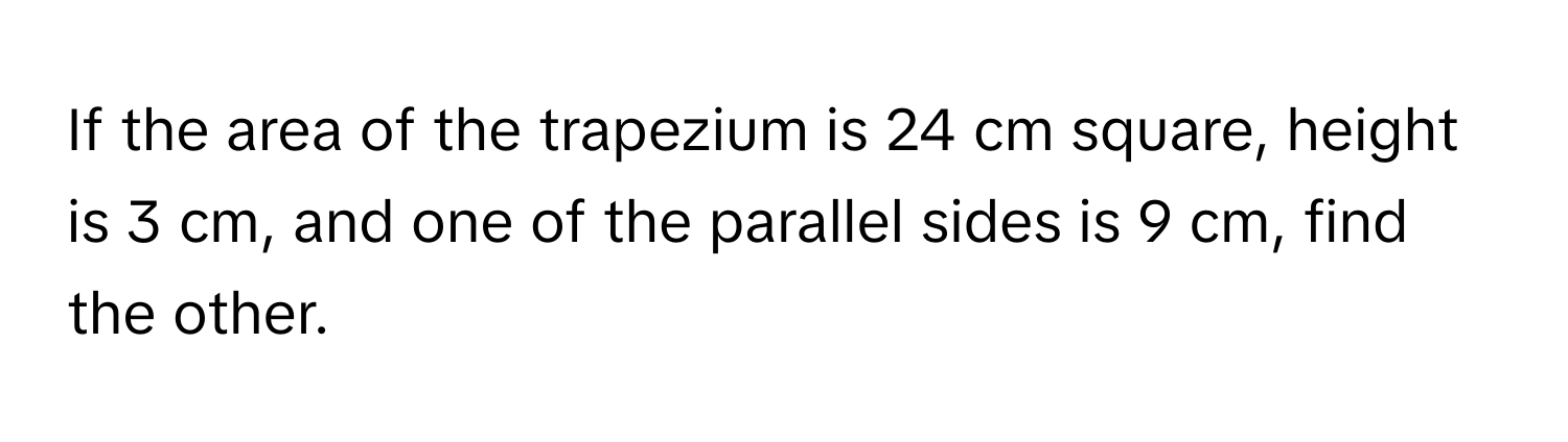 If the area of the trapezium is 24 cm square, height is 3 cm, and one of the parallel sides is 9 cm, find the other.