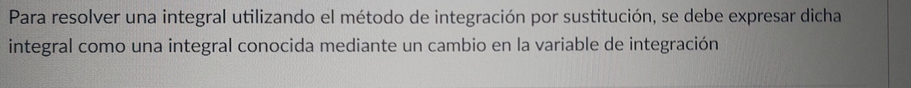 Para resolver una integral utilizando el método de integración por sustitución, se debe expresar dicha 
integral como una integral conocida mediante un cambio en la variable de integración