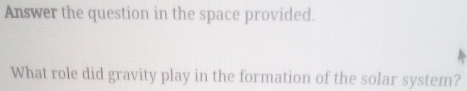 Answer the question in the space provided. 
What role did gravity play in the formation of the solar system?