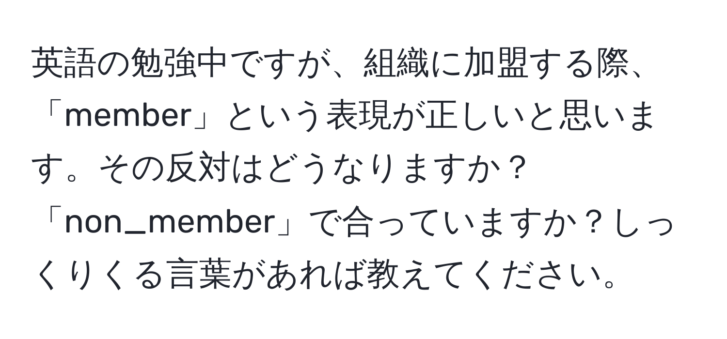 英語の勉強中ですが、組織に加盟する際、「member」という表現が正しいと思います。その反対はどうなりますか？「non_member」で合っていますか？しっくりくる言葉があれば教えてください。