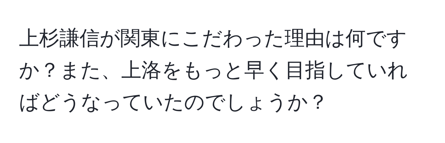 上杉謙信が関東にこだわった理由は何ですか？また、上洛をもっと早く目指していればどうなっていたのでしょうか？