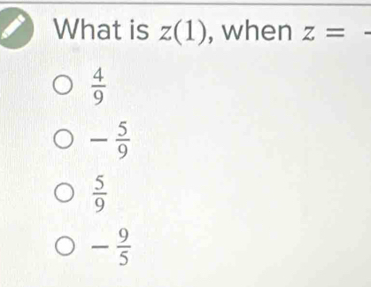 What is z(1) , when z=
 4/9 
- 5/9 
 5/9 
- 9/5 