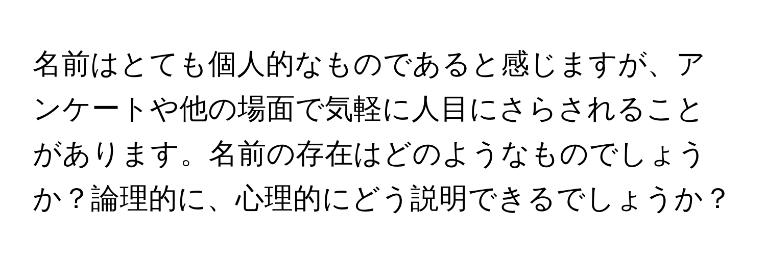 名前はとても個人的なものであると感じますが、アンケートや他の場面で気軽に人目にさらされることがあります。名前の存在はどのようなものでしょうか？論理的に、心理的にどう説明できるでしょうか？