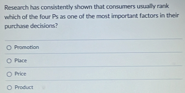 Research has consistently shown that consumers usually rank
which of the four Ps as one of the most important factors in their
purchase decisions?
Promotion
Place
Price
Product