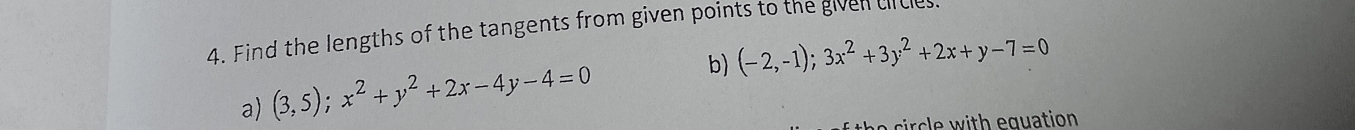 Find the lengths of the tangents from given points to the given circles.
b) (-2,-1);3x^2+3y^2+2x+y-7=0
a) (3,5); x^2+y^2+2x-4y-4=0
circle with equation