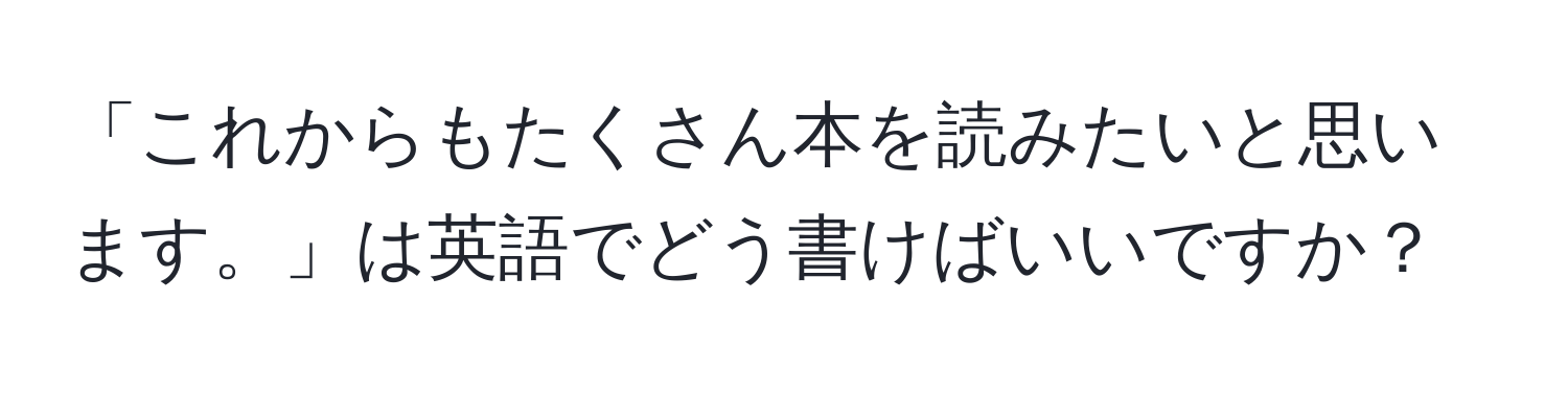 「これからもたくさん本を読みたいと思います。」は英語でどう書けばいいですか？