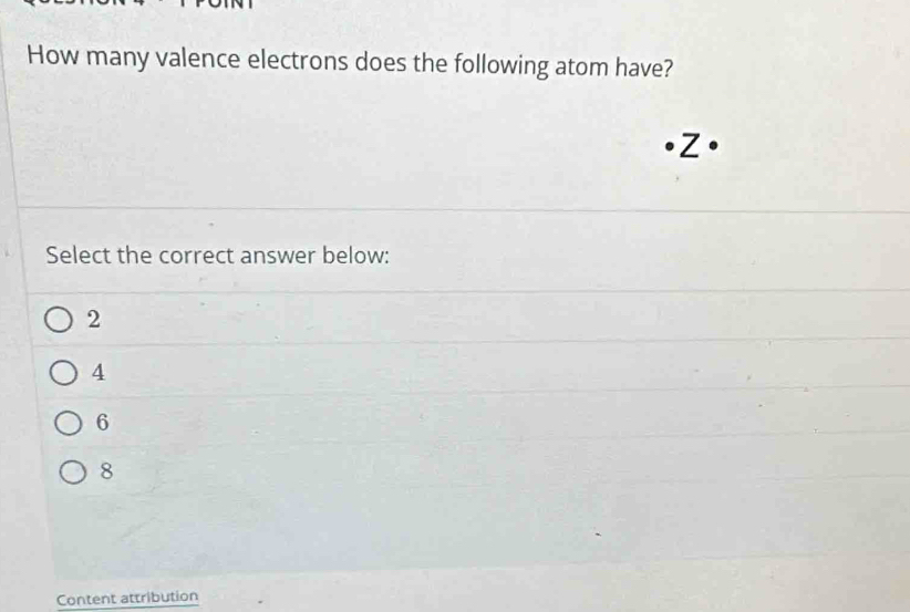 How many valence electrons does the following atom have?
Z 
Select the correct answer below:
2
4
6
8
Content attribution