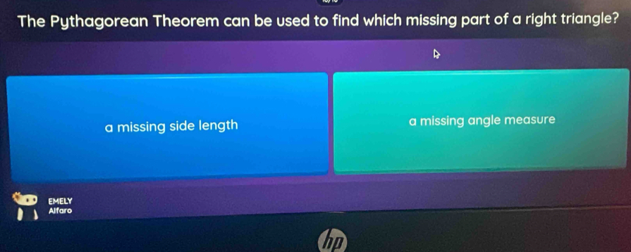 The Pythagorean Theorem can be used to find which missing part of a right triangle?
a missing side length a missing angle measure
EMELY
Alfaro