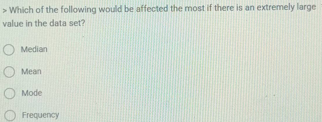> Which of the following would be affected the most if there is an extremely large
value in the data set?
Median
Mean
Mode
Frequency