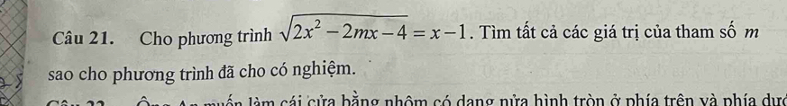 Cho phương trình sqrt(2x^2-2mx-4)=x-1. Tìm tất cả các giá trị của tham số m 
sao cho phương trình đã cho có nghiệm. 
m ái cửa bằng nhôm có dang nửa hình tròn ở phía trên và phía dực