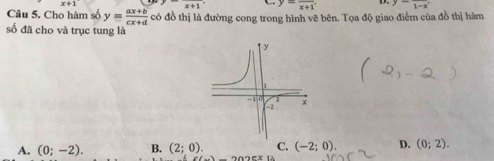 x+1
beginarrayr y-frac x+1.endarray
y=frac x+1. D. y-frac 1-x.
Câu 5. Cho hàm số y= (ax+b)/cx+d  có đồ thị là đường cong trong hình vẽ bên. Tọa độ giao điểm của đồ thị hảm
số đã cho và trục tung là
A. (0;-2). B. (2;0). C. (-2;0). D. (0;2).
f(x)-2025x1