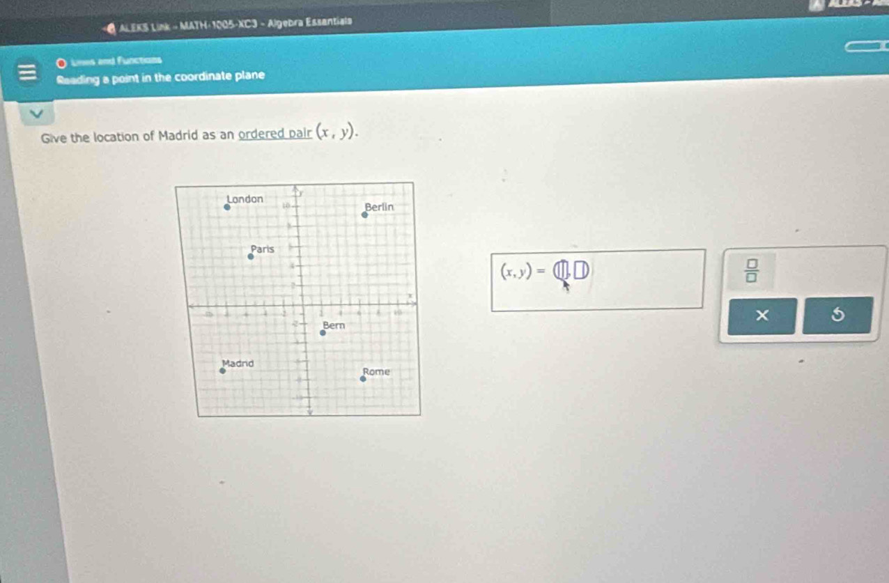 ALEKS Link » MATH-1005-XC3 - Algebra Essantials 
Lines and functions 
Reading a point in the coordinate plane 
Give the location of Madrid as an ordered pair (x,y).
(x,y)=(□ ,□ )
 □ /□  