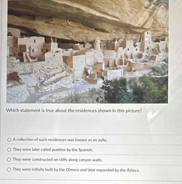 A collection of such residences was known as an ayllu.
They were later called pueblos by the Spanish.
They were constructed on cliffs along canyon walls.
They were initially built by the Olmecs and later expanded by the Aztecs.