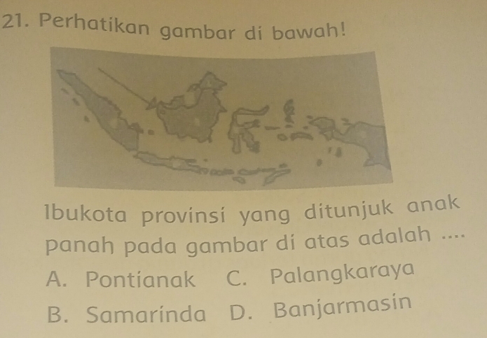 Perhatikan gambar di bawah!
1bukota provinsi yang ditunjuk anak
panah pada gambar di atas adalah ....
A. Pontianak C. Palangkaraya
B. Samarinda D. Banjarmasin