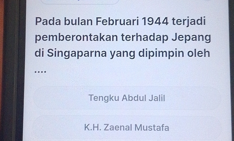 Pada bulan Februari 1944 terjadi
pemberontakan terhadap Jepang
di Singaparna yang dipimpin oleh
….
Tengku Abdul Jalil
K.H. Zaenal Mustafa