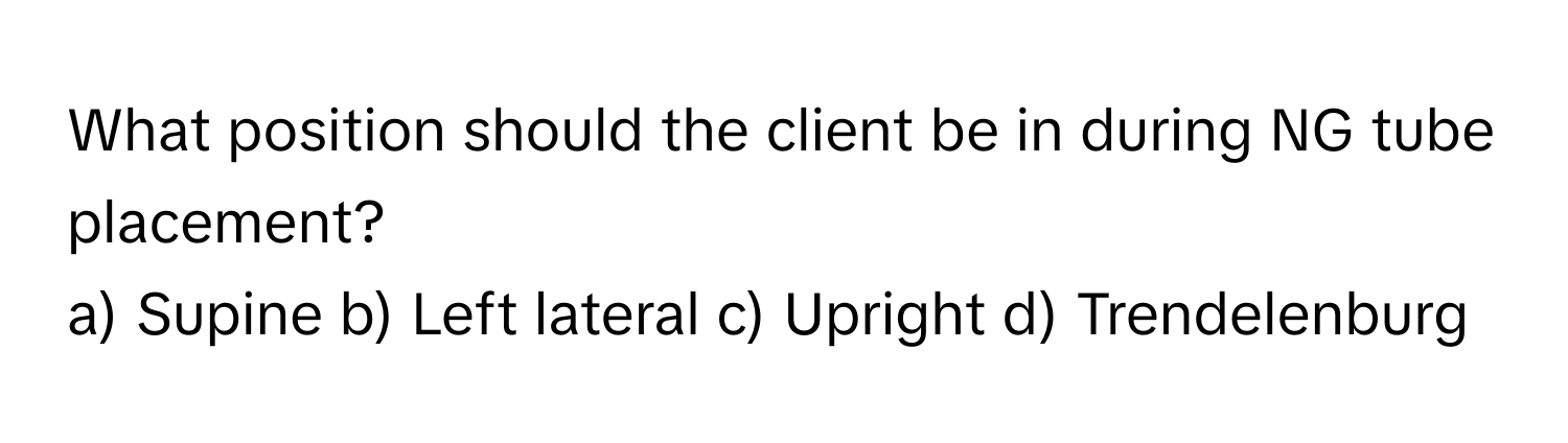 What position should the client be in during NG tube placement?

a) Supine b) Left lateral c) Upright d) Trendelenburg