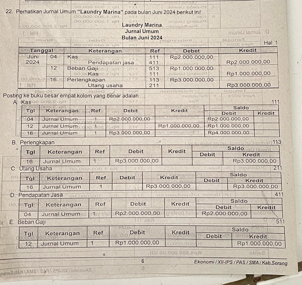 Perhatikan Jurnal Umum “Laundry Marina” pada bulan Juni 2024 berikut ini!
००.000.0०३.º qя Laundry Marina
ì IsH Jurnal Umum
Posting ke buku besar empat kolom yang benar adalah
E. Beban Ga 
obls2
6 Ekonomi / XII-IPS / PAS / SMA / Kab.Serang
n2.d6XAM2 2A9 291-11Ximonox3
2