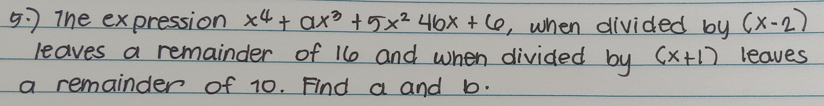 ) The expression x^4+ax^3+5x^24bx+6 , when divided by (x-2)
leaves a remainder of 16 and when divided by (x+1) leaves
a remainder of 10. Find a and b.