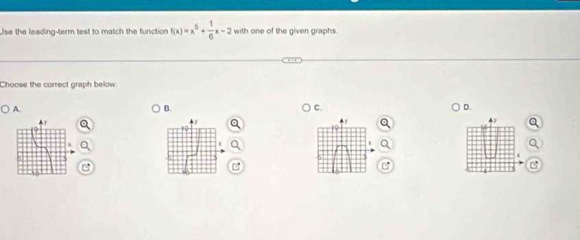 Use the leading-term test to match the function f(x)=x^6+ 1/6 x-2 with one of the given graphs. 
Choose the correct graph below. 
A. 
B. 
C. 
D.
y
Y
19
10
x
5
s