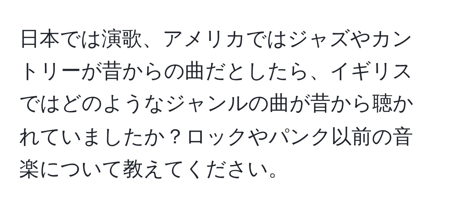 日本では演歌、アメリカではジャズやカントリーが昔からの曲だとしたら、イギリスではどのようなジャンルの曲が昔から聴かれていましたか？ロックやパンク以前の音楽について教えてください。