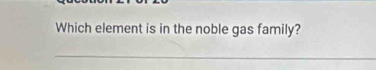 Which element is in the noble gas family? 
_